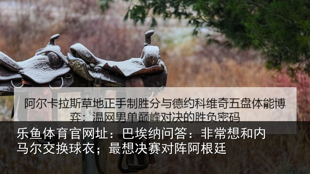 乐鱼体育官网址：巴埃纳问答：非常想和内马尔交换球衣；最想决赛对阵阿根廷