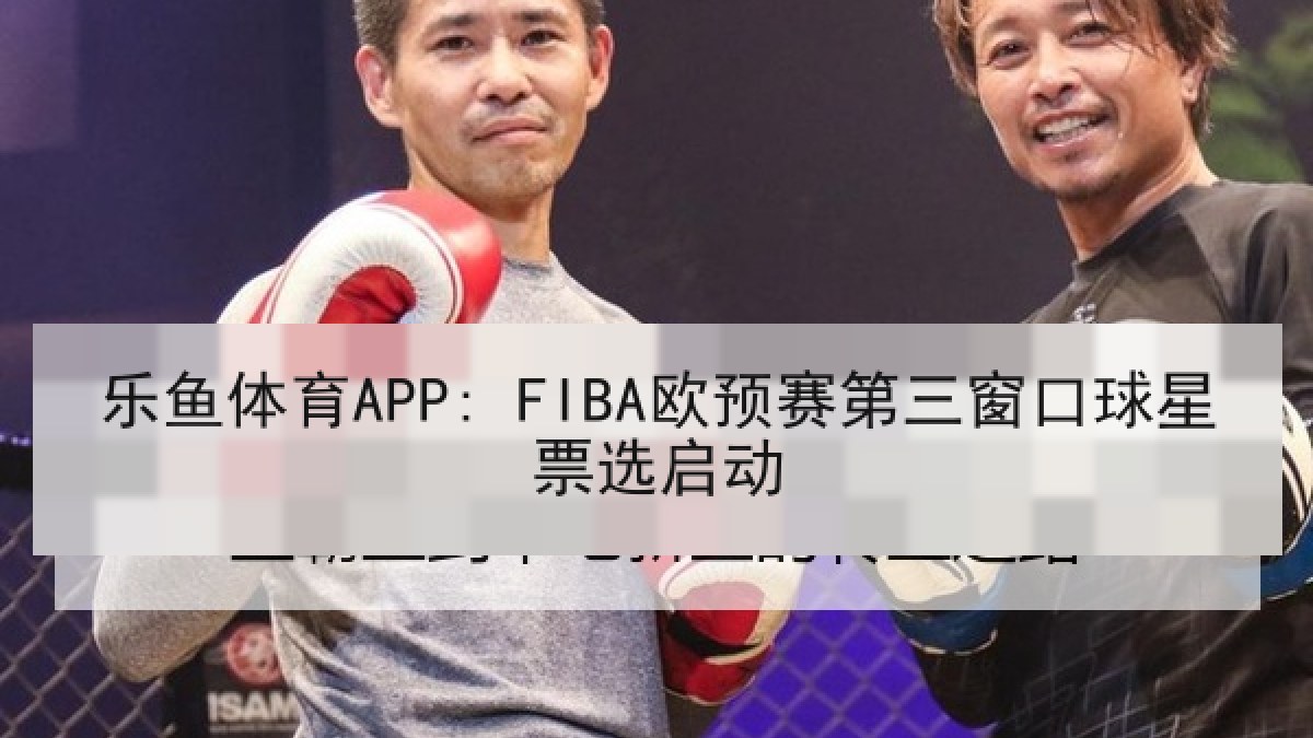 乐鱼体育APP: FIBA欧预赛第三窗口球星票选启动