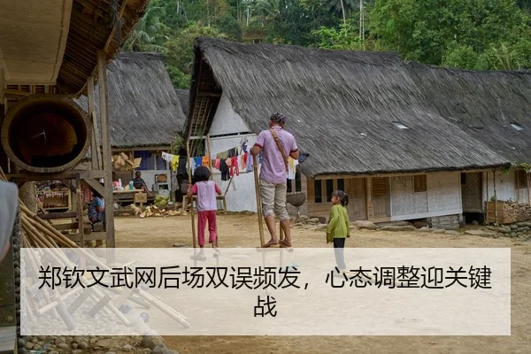 郑钦文武网后场双误频发，心态调整迎关键战