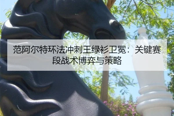 范阿尔特环法冲刺王绿衫卫冕：关键赛段战术博弈与策略