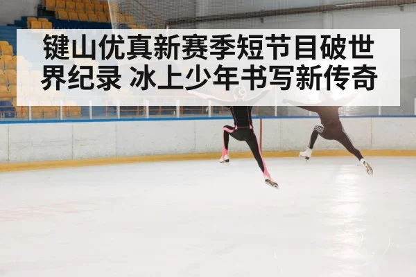 键山优真新赛季短节目破世界纪录 冰上少年书写新传奇