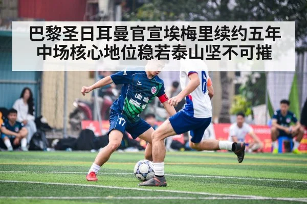巴黎圣日耳曼官宣埃梅里续约五年中场核心地位稳若泰山坚不可摧