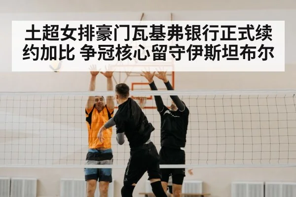 土超女排豪门瓦基弗银行正式续约加比 争冠核心留守伊斯坦布尔