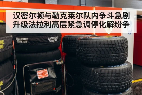 汉密尔顿与勒克莱尔队内争斗急剧升级法拉利高层紧急调停化解纷争