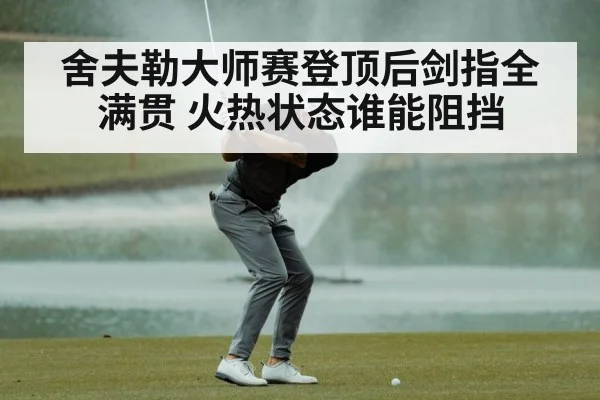 舍夫勒大师赛登顶后剑指全满贯 火热状态谁能阻挡