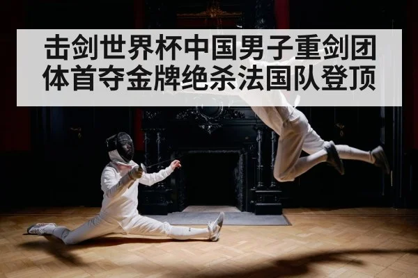 击剑世界杯中国男子重剑团体首夺金牌绝杀法国队登顶