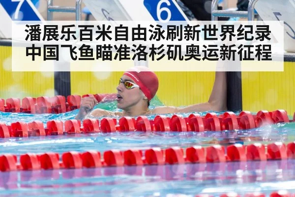 潘展乐百米自由泳刷新世界纪录 中国飞鱼瞄准洛杉矶奥运新征程